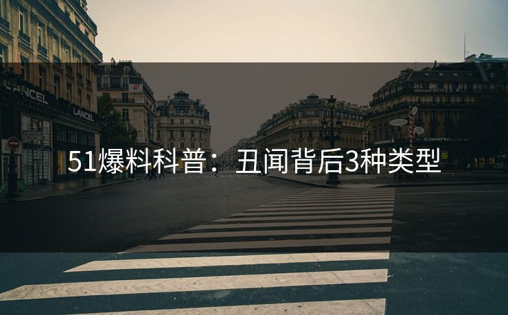 51爆料科普:丑闻背后3种类型 51爆料科普:丑闻背后3种类型