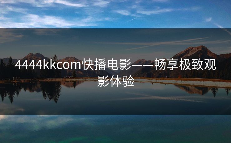 4444kkcom快播电影——畅享极致观影体验