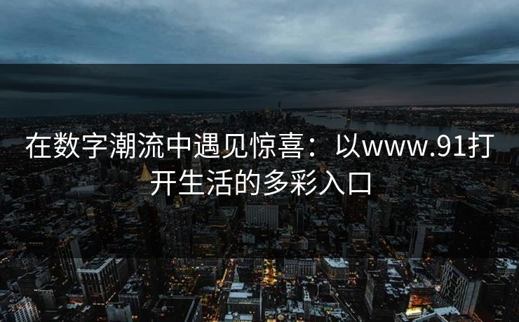 在数字潮流中遇见惊喜:以www.91打开生活的多彩入口 在数字潮流中遇见惊喜:以www.91打开生活的多彩入口