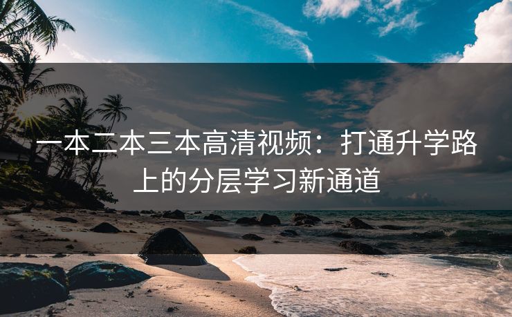 一本二本三本高清视频：打通升学路上的分层学习新通道