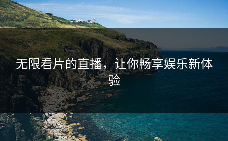 无限看片的直播，让你畅享娱乐新体验