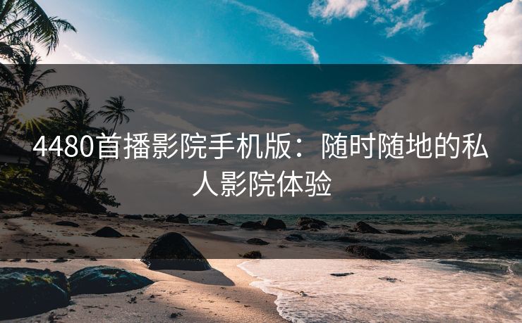 4480首播影院手机版：随时随地的私人影院体验