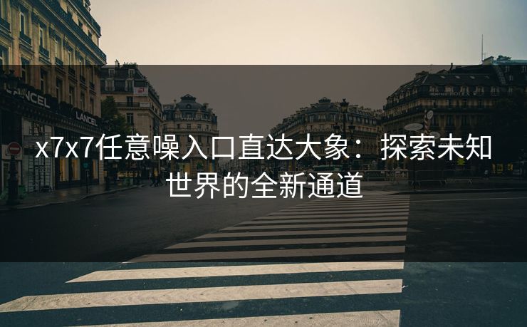 x7x7任意噪入口直达大象:探索未知世界的全新通道 x7x7任意噪入口直达大象:探索未知世界的全新通道