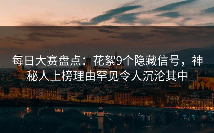 每日大赛盘点：花絮9个隐藏信号，神秘人上榜理由罕见令人沉沦其中