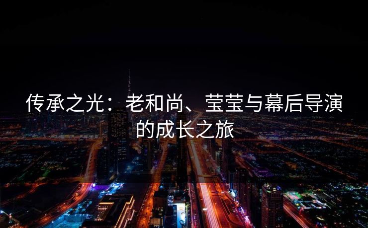 传承之光:老和尚、莹莹与幕后导演的成长之旅 传承之光:老和尚、莹莹与幕后导演的成长之旅