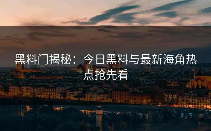 黑料门揭秘:今日黑料与最新海角热点抢先看 黑料门揭秘:今日黑料与最新海角热点抢先看