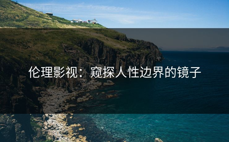 伦理影视：窥探人性边界的镜子