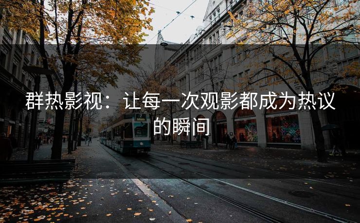 群热影视：让每一次观影都成为热议的瞬间