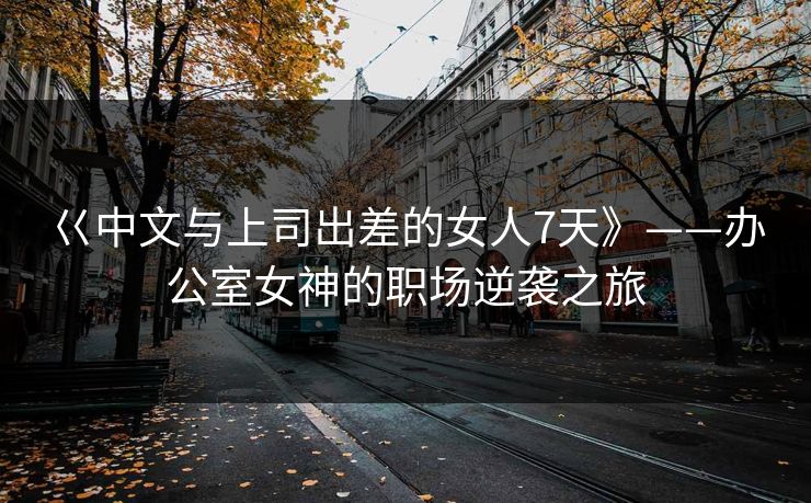 巜中文与上司出差的女人7天》——办公室女神的职场逆袭之旅 巜中文与上司出差的女人7天》——办公室女神的职场逆袭之旅