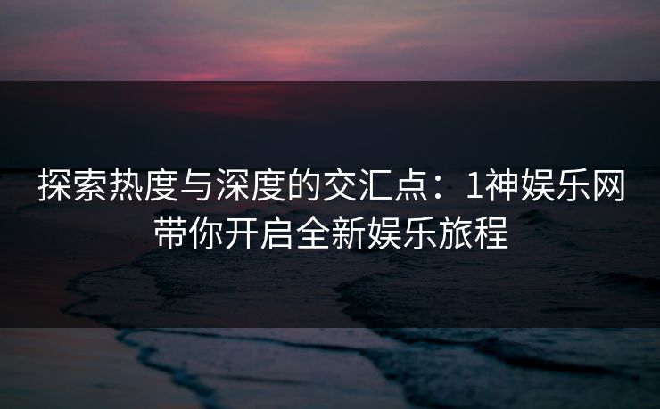 探索热度与深度的交汇点:1神娱乐网带你开启全新娱乐旅程 探索热度与深度的交汇点:1神娱乐网带你开启全新娱乐旅程