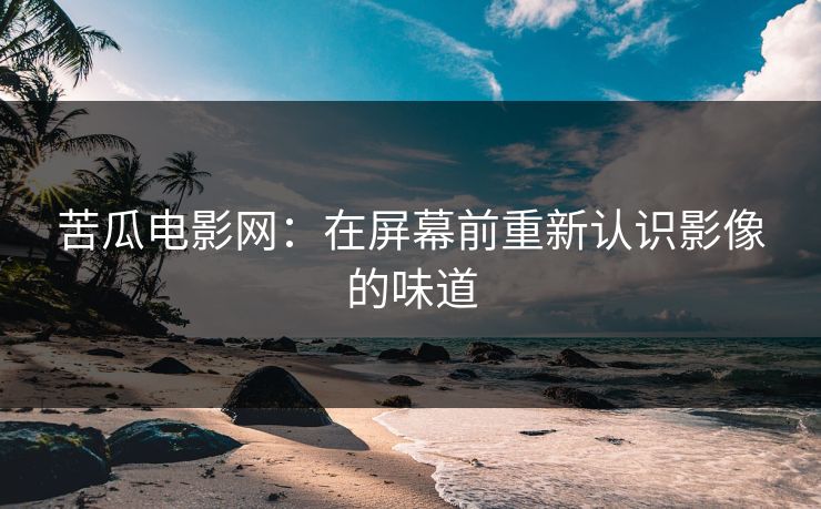 苦瓜电影网：在屏幕前重新认识影像的味道