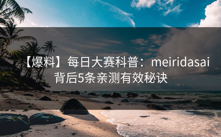 【爆料】每日大赛科普：meiridasai背后5条亲测有效秘诀