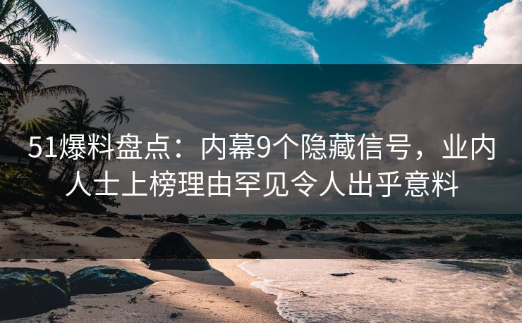 51爆料盘点:内幕9个隐藏信号,业内人士上榜理由罕见令人出乎意料 51爆料盘点:内幕9个隐藏信号,业内人士上榜理由罕见令人出乎意料
