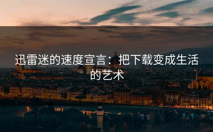 迅雷迷的速度宣言：把下载变成生活的艺术
