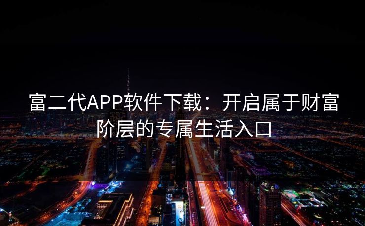 富二代APP软件下载：开启属于财富阶层的专属生活入口