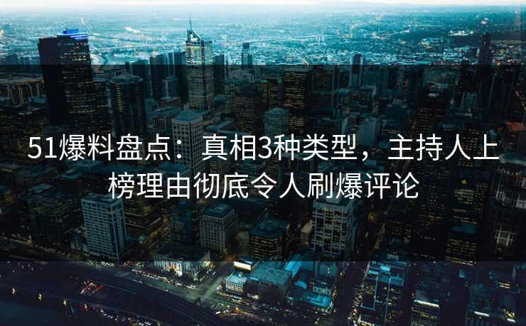 51爆料盘点：真相3种类型，主持人上榜理由彻底令人刷爆评论
