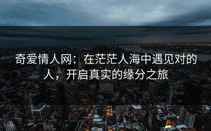 奇爱情人网：在茫茫人海中遇见对的人，开启真实的缘分之旅