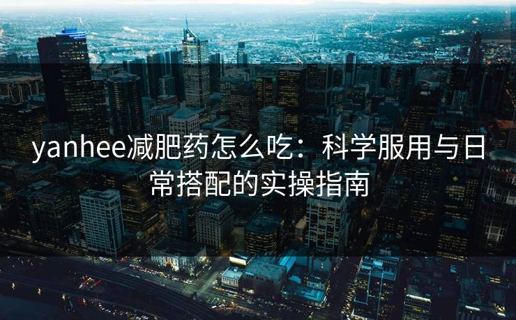 yanhee减肥药怎么吃:科学服用与日常搭配的实操指南 yanhee减肥药怎么吃:科学服用与日常搭配的实操指南