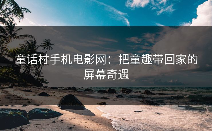 童话村手机电影网：把童趣带回家的屏幕奇遇