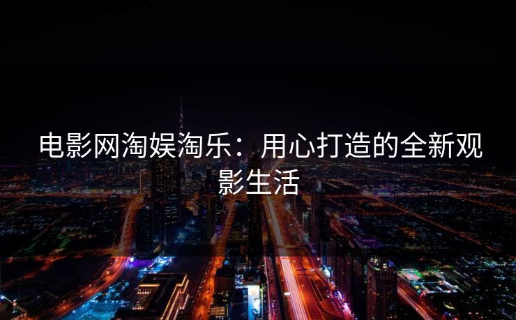 电影网淘娱淘乐:用心打造的全新观影生活 电影网淘娱淘乐:用心打造的全新观影生活