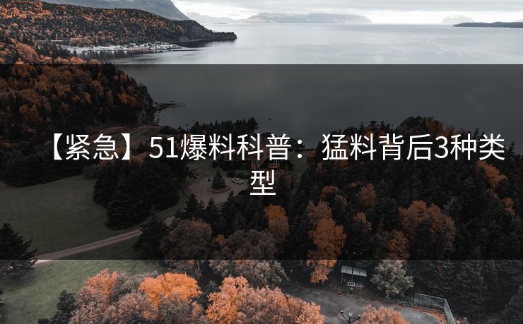 【紧急】51爆料科普:猛料背后3种类型 【紧急】51爆料科普:猛料背后3种类型