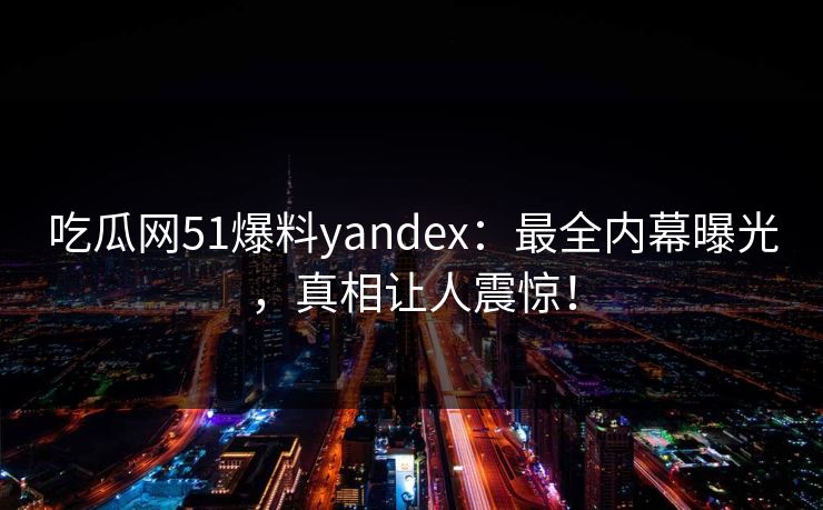 吃瓜网51爆料yandex：最全内幕曝光，真相让人震惊！