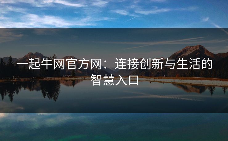 一起牛网官方网：连接创新与生活的智慧入口