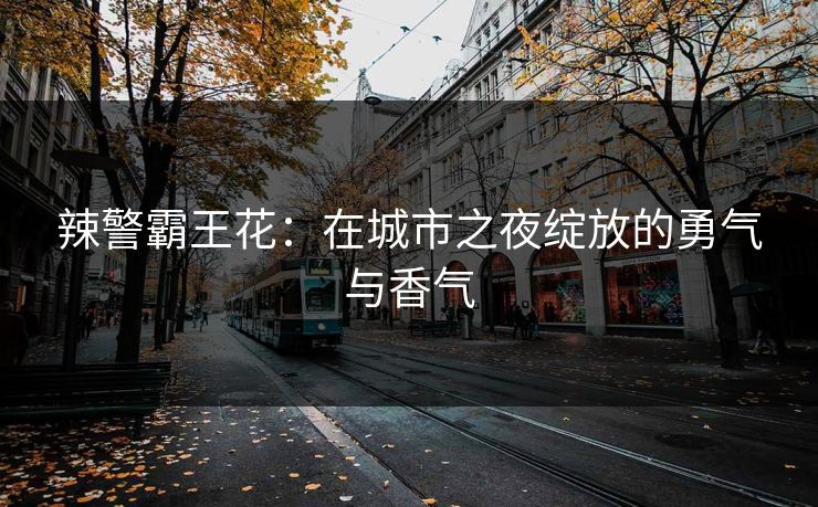 辣警霸王花：在城市之夜绽放的勇气与香气