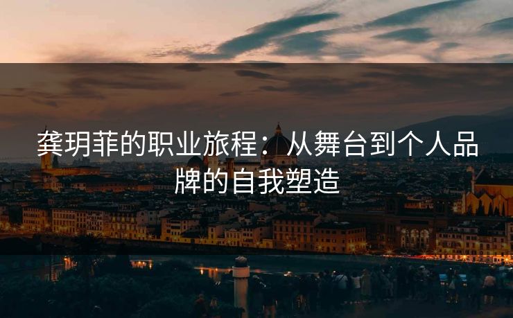 龚玥菲的职业旅程：从舞台到个人品牌的自我塑造