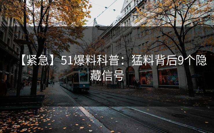 【紧急】51爆料科普：猛料背后9个隐藏信号
