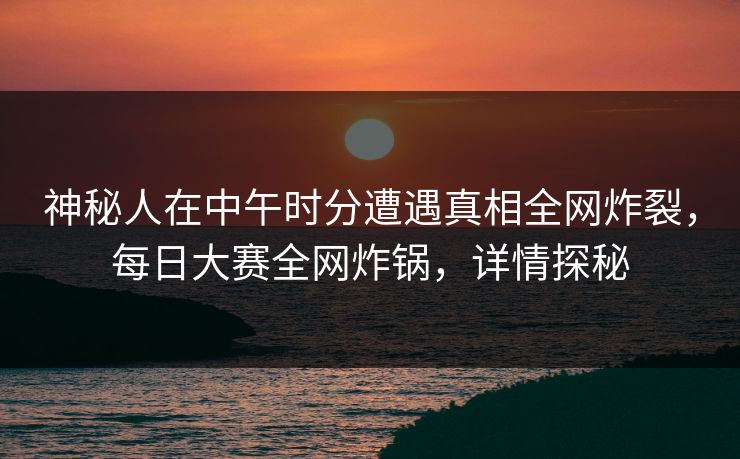 神秘人在中午时分遭遇真相全网炸裂,每日大赛全网炸锅,详情探秘 神秘人在中午时分遭遇真相全网炸裂,每日大赛全网炸锅,详情探秘