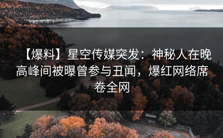 【爆料】星空传媒突发:神秘人在晚高峰间被曝曾参与丑闻,爆红网络席卷全网 【爆料】星空传媒突发:神秘人在晚高峰间被曝曾参与丑闻,爆红网络席卷全网
