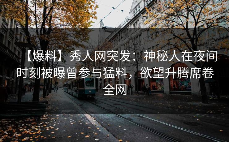 【爆料】秀人网突发：神秘人在夜间时刻被曝曾参与猛料，欲望升腾席卷全网