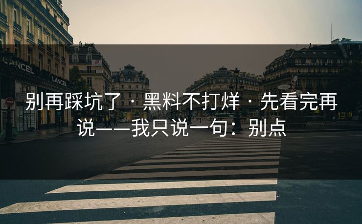 别再踩坑了 · 黑料不打烊 · 先看完再说——我只说一句：别点