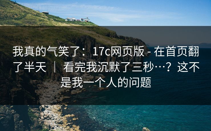 我真的气笑了：17c网页版 - 在首页翻了半天 ｜ 看完我沉默了三秒…？这不是我一个人的问题