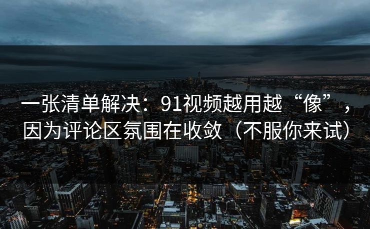 一张清单解决：91视频越用越“像”，因为评论区氛围在收敛（不服你来试）