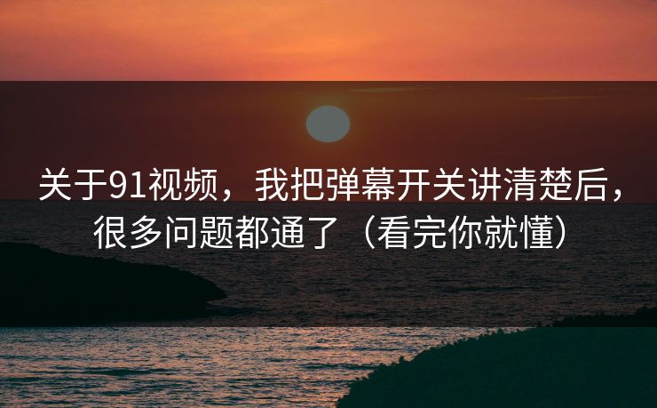 关于91视频，我把弹幕开关讲清楚后，很多问题都通了（看完你就懂）