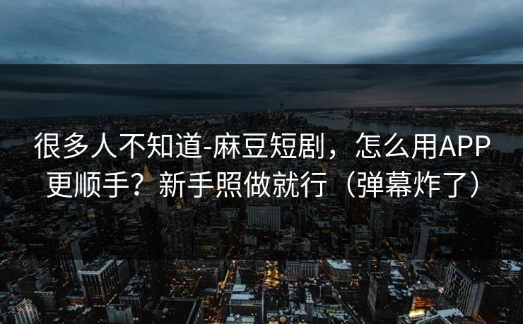 很多人不知道-麻豆短剧，怎么用APP更顺手？新手照做就行（弹幕炸了）