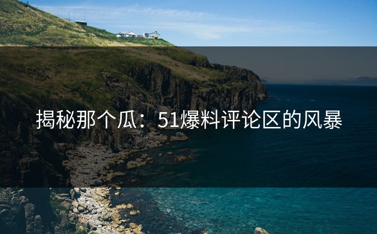 揭秘那个瓜：51爆料评论区的风暴