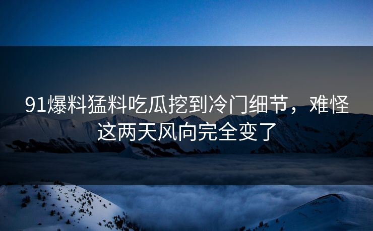 91爆料猛料吃瓜挖到冷门细节，难怪这两天风向完全变了