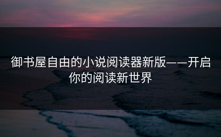 御书屋自由的小说阅读器新版——开启你的阅读新世界 御书屋自由的小说阅读器新版——开启你的阅读新世界