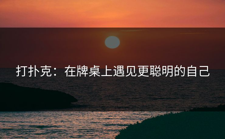 打扑克：在牌桌上遇见更聪明的自己