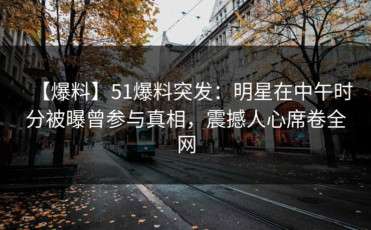 【爆料】51爆料突发：明星在中午时分被曝曾参与真相，震撼人心席卷全网