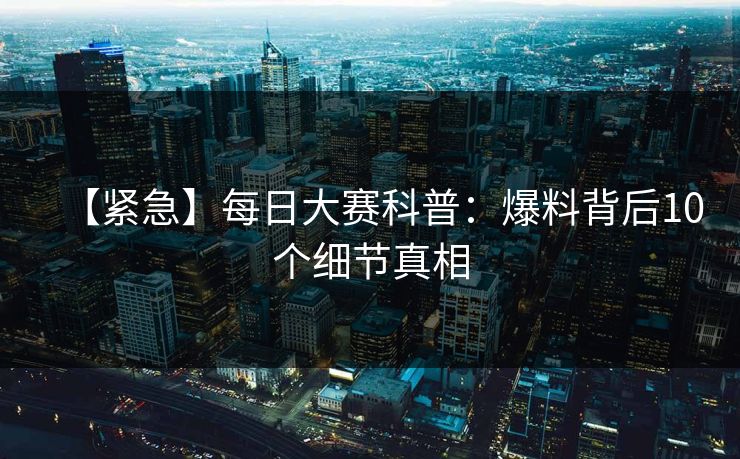 【紧急】每日大赛科普：爆料背后10个细节真相