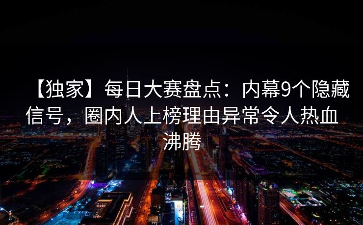 【独家】每日大赛盘点:内幕9个隐藏信号,圈内人上榜理由异常令人热血沸腾 【独家】每日大赛盘点:内幕9个隐藏信号,圈内人上榜理由异常令人热血沸腾