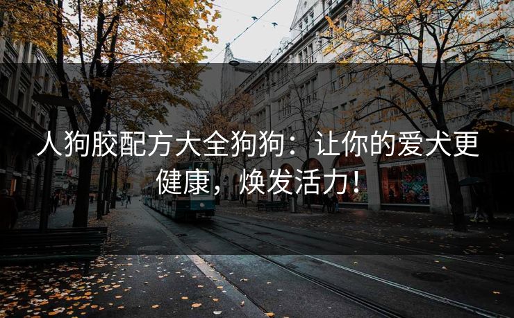 人狗胶配方大全狗狗：让你的爱犬更健康，焕发活力！