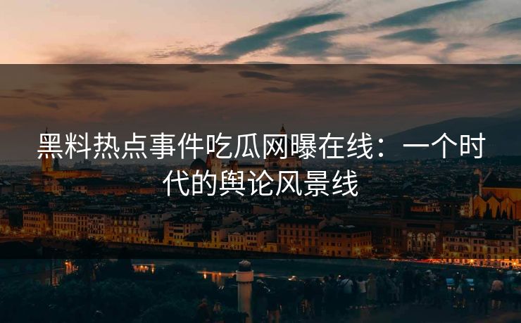 黑料热点事件吃瓜网曝在线:一个时代的舆论风景线 黑料热点事件吃瓜网曝在线:一个时代的舆论风景线