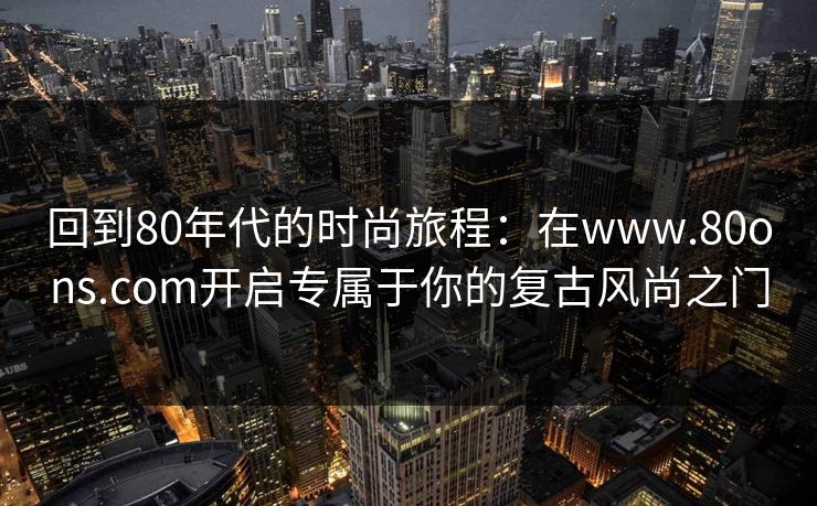 回到80年代的时尚旅程:在www.80ons.com开启专属于你的复古风尚之门 回到80年代的时尚旅程:在www.80ons.com开启专属于你的复古风尚之门