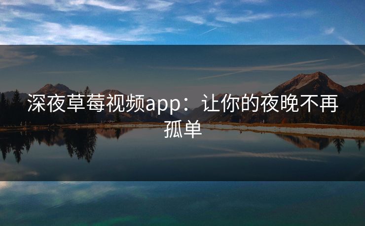 深夜草莓视频app：让你的夜晚不再孤单