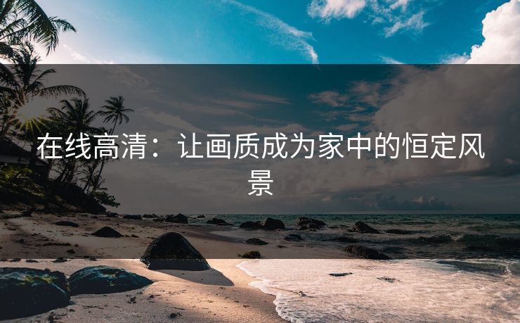 在线高清:让画质成为家中的恒定风景 在线高清:让画质成为家中的恒定风景